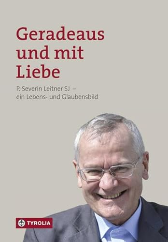 Geradeaus und mit Liebe: P. Severin Leitner SJ – ein Lebens- und Glaubensbild von Tyrolia